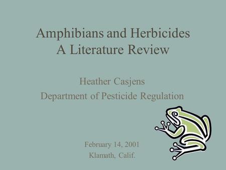 Amphibians and Herbicides A Literature Review Heather Casjens Department of Pesticide Regulation February 14, 2001 Klamath, Calif.
