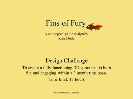 IAT 410 Game Concept Fins of Fury Design Challenge To create a fully functioning 3D game that is both fun and engaging within a 3 month time span. Time.