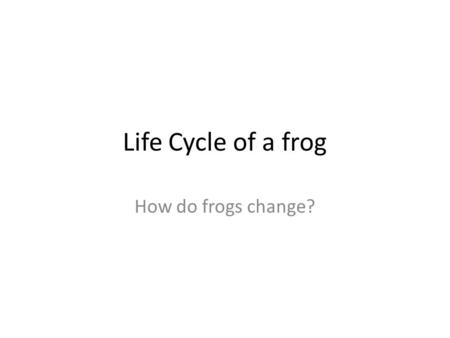 Life Cycle of a frog How do frogs change?. When two frogs meet the boy frog tends to clasp the girl.