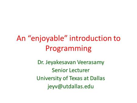An “enjoyable” introduction to Programming Dr. Jeyakesavan Veerasamy Senior Lecturer University of Texas at Dallas