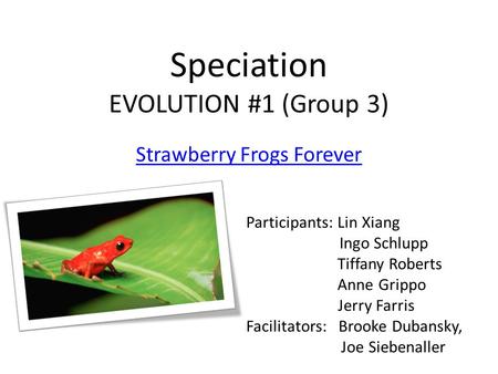 Speciation EVOLUTION #1 (Group 3) Strawberry Frogs Forever Participants: Lin Xiang Ingo Schlupp Tiffany Roberts Anne Grippo Jerry Farris Facilitators: