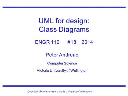 Peter Andreae Computer Science Victoria University of Wellington Copyright: Peter Andreae, Victoria University of Wellington UML for design: Class Diagrams.