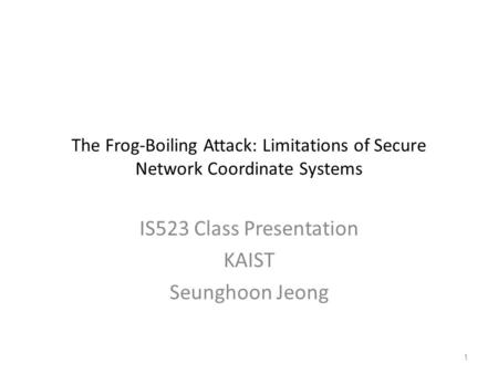 The Frog-Boiling Attack: Limitations of Secure Network Coordinate Systems IS523 Class Presentation KAIST Seunghoon Jeong 1.