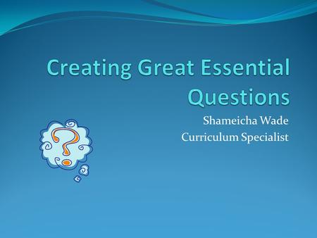 Shameicha Wade Curriculum Specialist. What is An Essential Question?