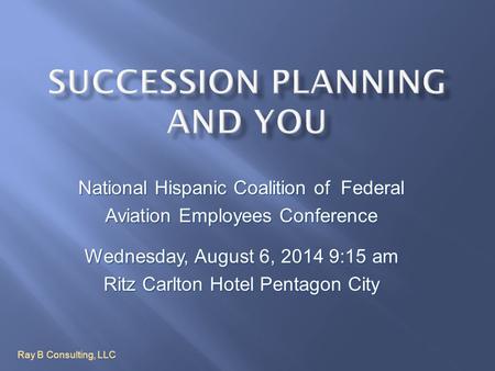 National Hispanic Coalition of Federal Aviation Employees Conference Wednesday, August 6, 2014 9:15 am Ritz Carlton Hotel Pentagon City Ray B Consulting,