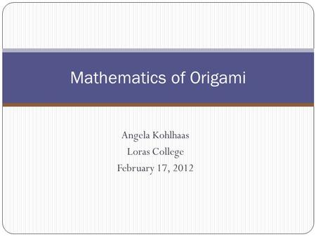 Angela Kohlhaas Loras College February 17, 2012 Mathematics of Origami.