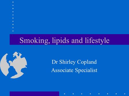 Smoking, lipids and lifestyle Dr Shirley Copland Associate Specialist.