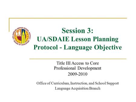 Session 3: UA/SDAIE Lesson Planning Protocol - Language Objective Title III Access to Core Professional Development 2009-2010 Office of Curriculum, Instruction,