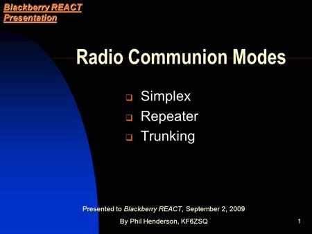 1 Radio Communion Modes  Simplex  Repeater  Trunking Blackberry REACT Presentation Presented to Blackberry REACT, September 2, 2009 By Phil Henderson,