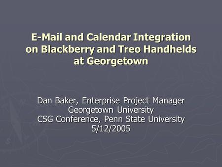 E-Mail and Calendar Integration on Blackberry and Treo Handhelds at Georgetown Dan Baker, Enterprise Project Manager Georgetown University CSG Conference,