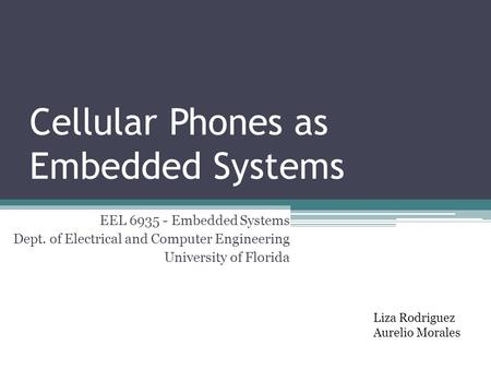 Cellular Phones as Embedded Systems Liza Rodriguez Aurelio Morales EEL 6935 - Embedded Systems Dept. of Electrical and Computer Engineering University.