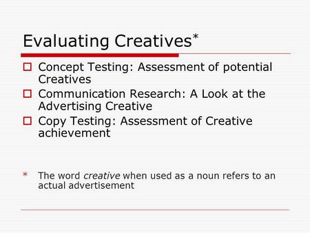 Evaluating Creatives *  Concept Testing: Assessment of potential Creatives  Communication Research: A Look at the Advertising Creative  Copy Testing: