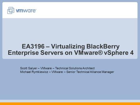 EA3196 – Virtualizing BlackBerry Enterprise Servers on VMware® vSphere 4 Scott Salyer – VMware – Technical Solutions Architect Michael Rymkiewicz – VMware.