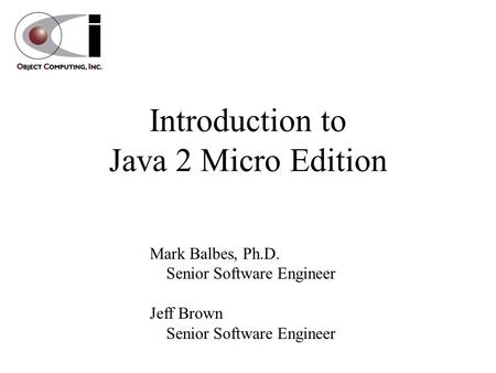 Introduction to Java 2 Micro Edition Mark Balbes, Ph.D. Senior Software Engineer Jeff Brown Senior Software Engineer.