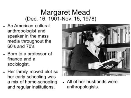 Margaret Mead (Dec. 16, 1901-Nov. 15, 1978) An American cultural anthropologist and speaker in the mass media throughout the 60's and 70's Born to a professor.