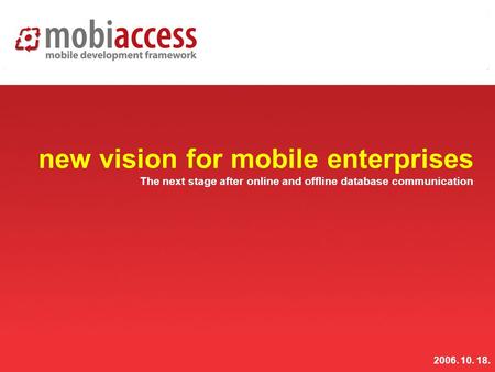 Www.mobiaccess.net mobiaccess new vision for mobile enterprises The next stage after online and offline database communication 2006. 10. 18.