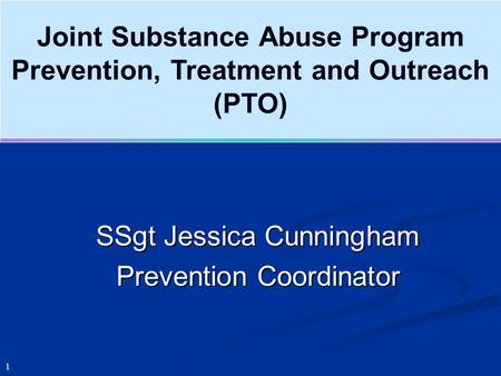 Joint Substance Abuse Program Prevention, Treatment and Outreach (PTO) 1 SSgt Jessica Cunningham Prevention Coordinator.