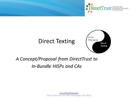 Www.DirectTrust.org 1101 Connecticut Ave NW, Washington, DC 20036 Direct Texting A Concept/Proposal from DirectTrust to In-Bundle HISPs and CAs Direct.
