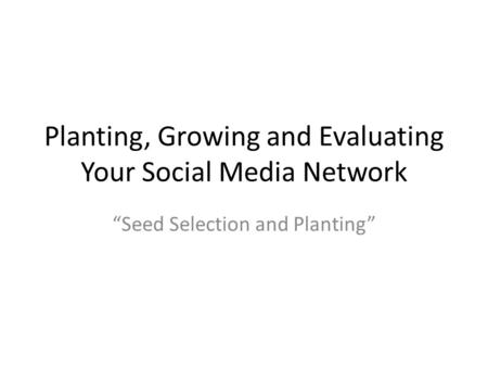 Planting, Growing and Evaluating Your Social Media Network “Seed Selection and Planting”