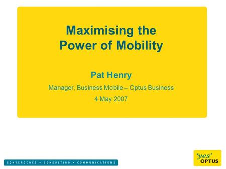 Maximising the Power of Mobility Pat Henry Manager, Business Mobile – Optus Business 4 May 2007.