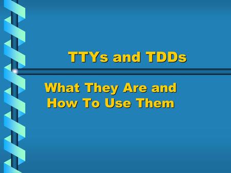 TTYs and TDDs What They Are and How To Use Them. TTYs and TDDs TTY stands for:TTY stands for:____________________ * This is a device that allows those.