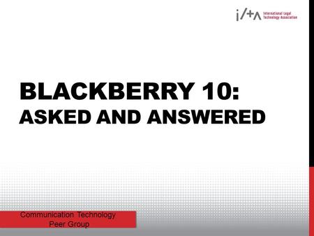 Communication Technology Peer Group BLACKBERRY 10: ASKED AND ANSWERED.
