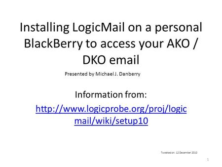 Installing LogicMail on a personal BlackBerry to access your AKO / DKO  Information from:  mail/wiki/setup10 Presented.