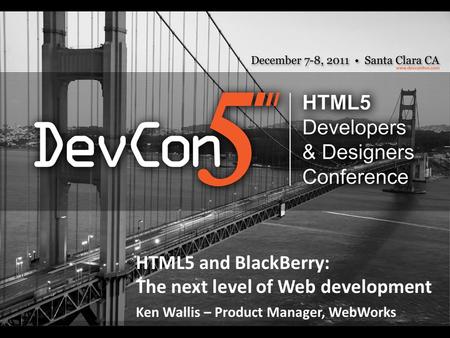 HTML5 and BlackBerry: The next level of Web development Ken Wallis – Product Manager, WebWorks.