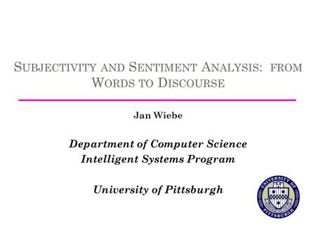 S UBJECTIVITY AND S ENTIMENT A NALYSIS : FROM W ORDS TO D ISCOURSE Jan Wiebe Department of Computer Science Intelligent Systems Program University of Pittsburgh.