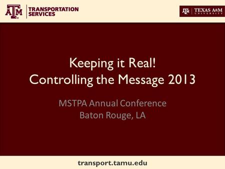 Transport.tamu.edu Keeping it Real! Controlling the Message 2013 MSTPA Annual Conference Baton Rouge, LA.