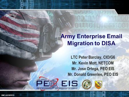 1 UNCLASSIFIED Army Enterprise Email Migration to DISA LTC Peter Barclay, CIO/G6 Mr. Kevin Mott, NETCOM Mr. Jose Ortega, PEO EIS Mr. Donald Greenlee, PEO.