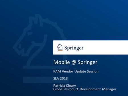 Springer PAM Vendor Update Session SLA 2013 Patricia Cleary Global eProduct Development Manager.