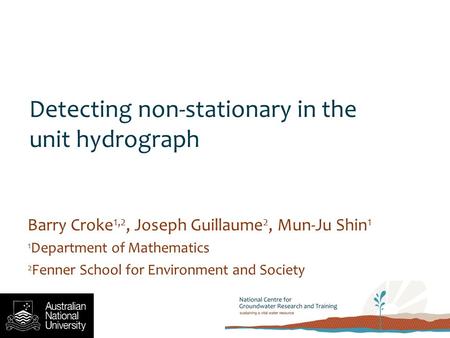 Detecting non-stationary in the unit hydrograph Barry Croke 1,2, Joseph Guillaume 2, Mun-Ju Shin 1 1 Department of Mathematics 2 Fenner School for Environment.