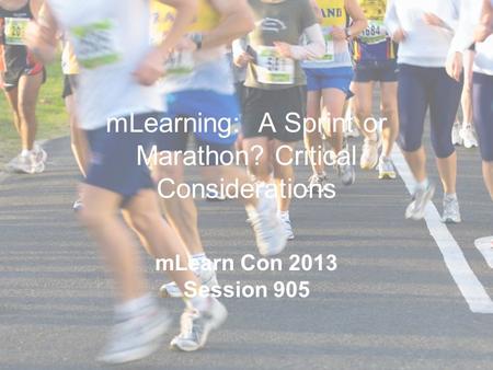 MLearning: A Sprint or Marathon? Critical Considerations mLearn Con 2013 Session 905.
