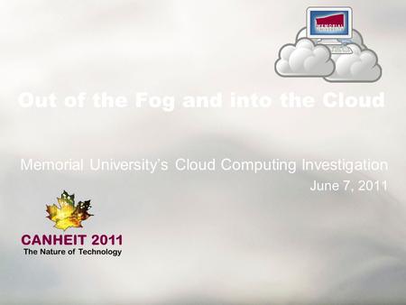 Out of the Fog and into the Cloud Memorial University’s Cloud Computing Investigation June 7, 2011.