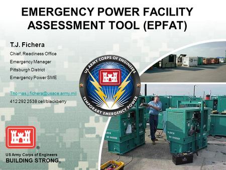 US Army Corps of Engineers BUILDING STRONG ® EMERGENCY POWER FACILITY ASSESSMENT TOOL (EPFAT) T.J. Fichera Chief, Readiness Office Emergency Manager Pittsburgh.