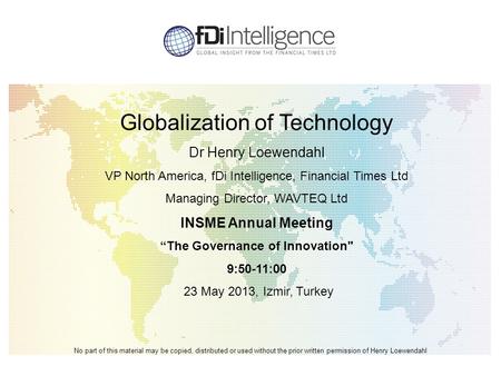 Globalization of Technology Dr Henry Loewendahl VP North America, fDi Intelligence, Financial Times Ltd Managing Director, WAVTEQ Ltd INSME Annual Meeting.