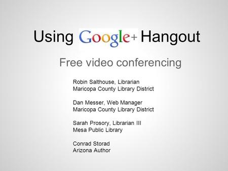 Free video conferencing Using Hangout Robin Salthouse, Librarian Maricopa County Library District Dan Messer, Web Manager Maricopa County Library District.