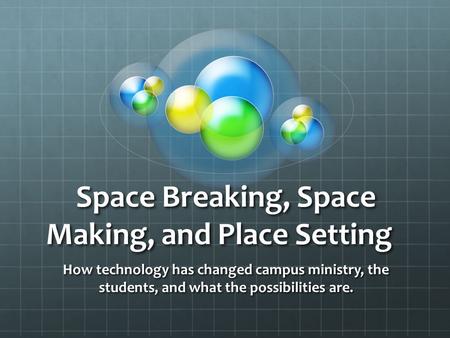 Space Breaking, Space Making, and Place Setting How technology has changed campus ministry, the students, and what the possibilities are.