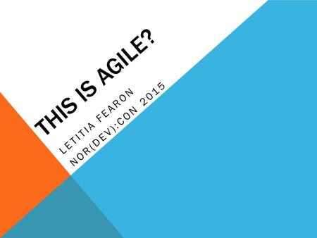 THIS IS AGILE? LETITIA FEARON NOR(DEV):CON 2015. A BIT ABOUT ME Business Analyst / Agile Trainer Public and Private Sector uk.linkedin.com/in/letitiafearon.