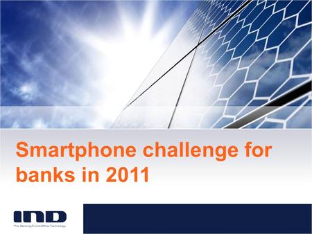 Smartphone challenge for banks in 2011. About IND Leading European Vendor Online Banking and Mobile Banking 14 years in business, 28 banking customers.