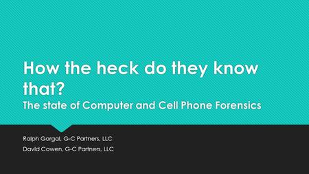 How the heck do they know that? The state of Computer and Cell Phone Forensics Ralph Gorgal, G-C Partners, LLC David Cowen, G-C Partners, LLC Ralph Gorgal,