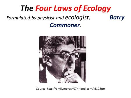 The Four Laws of Ecology Formulated by physicist and ecologist, Barry Commoner. Source: http://emilymorash07.tripod.com/id12.html.