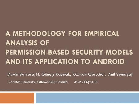 A METHODOLOGY FOR EMPIRICAL ANALYSIS OF PERMISSION-BASED SECURITY MODELS AND ITS APPLICATION TO ANDROID David Barrera, H. Güne¸s Kayacık, P.C. van Oorschot,