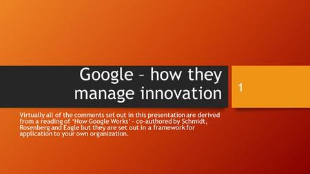 Google – how they manage innovation Virtually all of the comments set out in this presentation are derived from a reading of ‘How Google Works’ – co-authored.