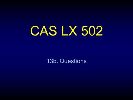 CAS LX 502 13b. Questions. Seeking truth Much of what we’ve done this semester has to do with characterizing (our knowledge of) the conditions under which.