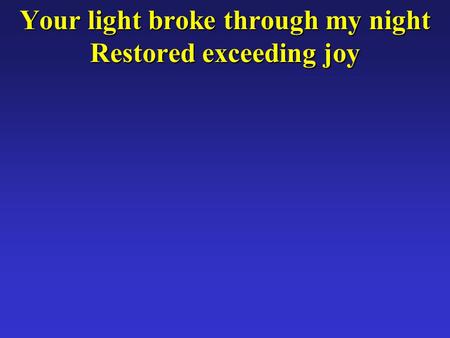 Your light broke through my night Restored exceeding joy