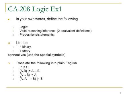 1 CA 208 Logic Ex1 In your own words, define the following 1. Logic: 2. Valid reasoning/inference (2 equivalent definitions): 3. Propositions/statements: