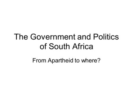 The Government and Politics of South Africa From Apartheid to where?