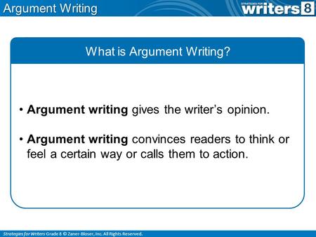 Strategies for Writers Grade 8 © Zaner-Bloser, Inc. All Rights Reserved. Argument Writing What is Argument Writing? Argument writing gives the writer’s.